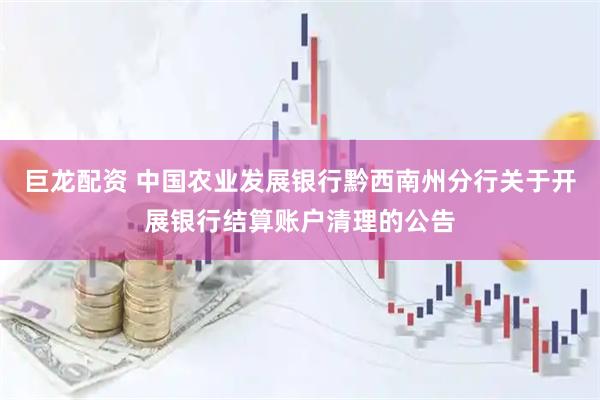 巨龙配资 中国农业发展银行黔西南州分行关于开展银行结算账户清理的公告