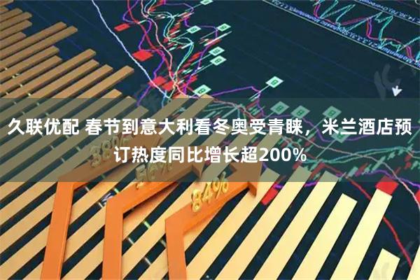 久联优配 春节到意大利看冬奥受青睐，米兰酒店预订热度同比增长超200%