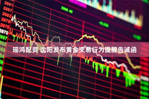 瑶鸿配资 沈阳发布黄金交易行为提醒告诫函