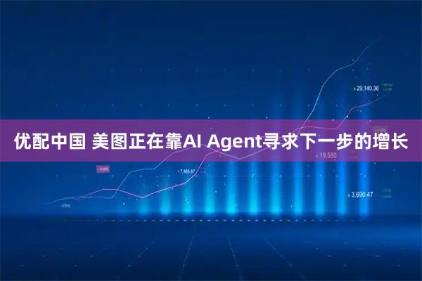 优配中国 美图正在靠AI Agent寻求下一步的增长