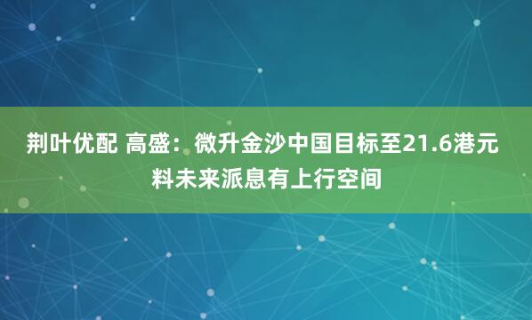 荆叶优配 高盛：微升金沙中国目标至21.6港元 料未来派息有上行空间