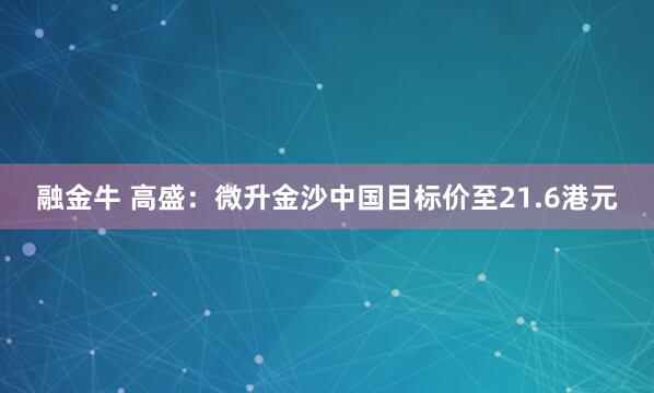 融金牛 高盛：微升金沙中国目标价至21.6港元