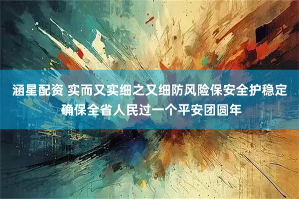 涵星配资 实而又实细之又细防风险保安全护稳定 确保全省人民过一个平安团圆年